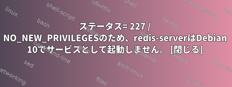 ステータス= 227 / NO_NEW_PRIVILEGESのため、redis-serverはDebian 10でサービスとして起動しません。 [閉じる]