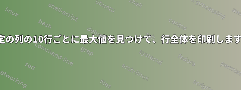 特定の列の10行ごとに最大値を見つけて、行全体を印刷します。