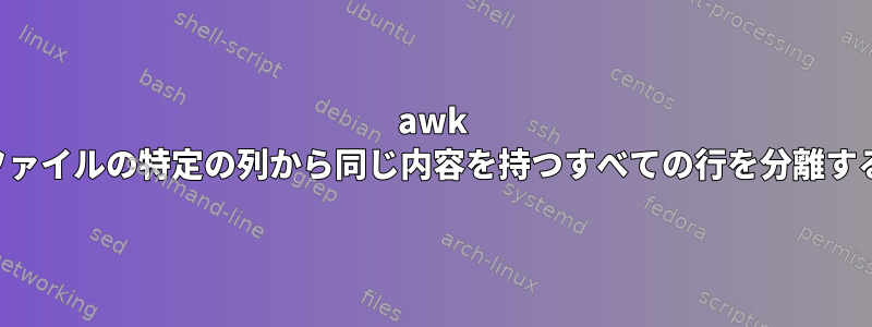 awk 他のファイルの特定の列から同じ内容を持つすべての行を分離する方法