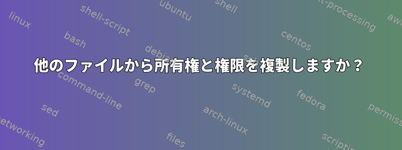 他のファイルから所有権と権限を複製しますか？