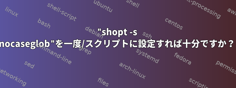 "shopt -s nocaseglob"を一度/スクリプトに設定すれば十分ですか？