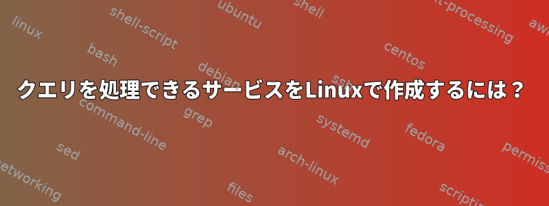 クエリを処理できるサービスをLinuxで作成するには？