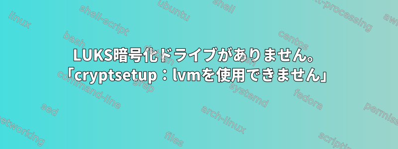 LUKS暗号化ドライブがありません。 「cryptsetup：lvmを使用できません」