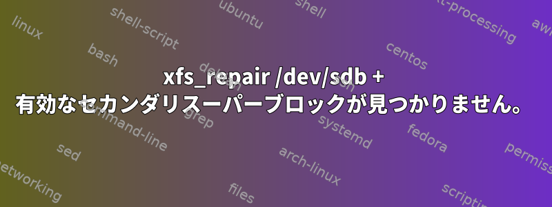 xfs_repair /dev/sdb + 有効なセカンダリスーパーブロックが見つかりません。