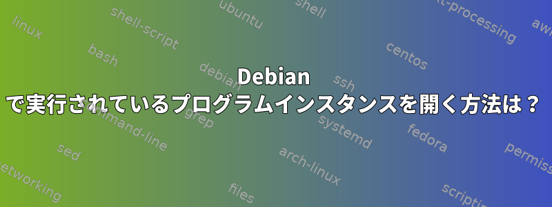 Debian で実行されているプログラムインスタンスを開く方法は？