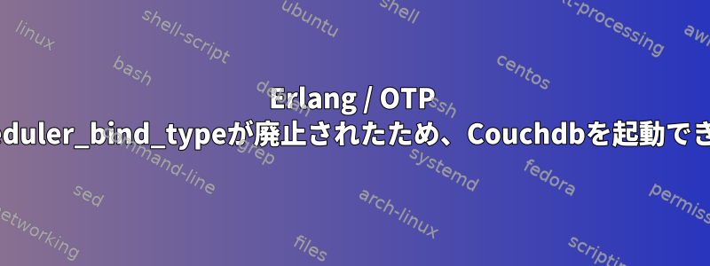 Erlang / OTP 18でScheduler_bind_typeが廃止されたため、Couchdbを起動できません。