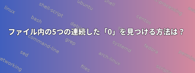 ファイル内の5つの連続した「0」を見つける方法は？