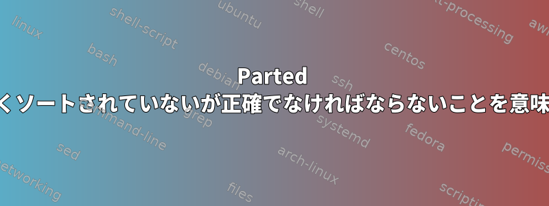 Parted は、正しくソートされていないが正確でなければならないことを意味します。