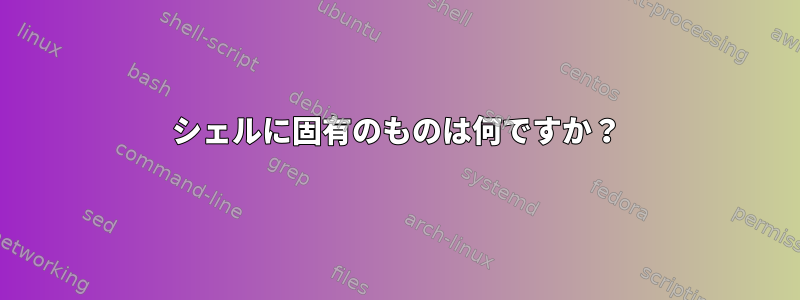 シェルに固有のものは何ですか？