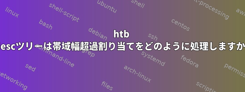 htb qdescツリーは帯域幅超過割り当てをどのように処理しますか？