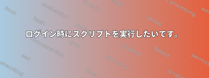 ログイン時にスクリプトを実行したいです。