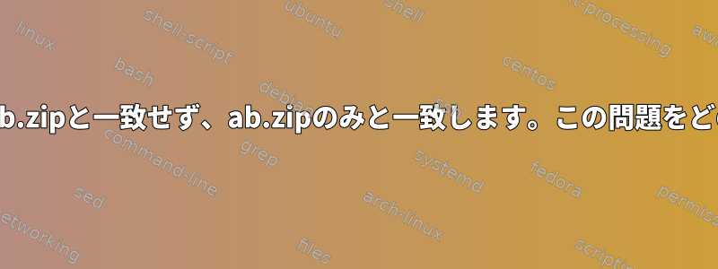 MacOSXでは、*.zipはab.zipと一致せず、ab.zipのみと一致します。この問題をどのように解決しますか？