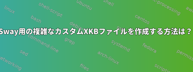 Sway用の複雑なカスタムXKBファイルを作成する方法は？