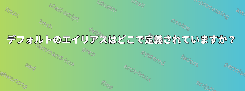 デフォルトのエイリアスはどこで定義されていますか？