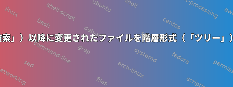 特定の日付（「検索」）以降に変更されたファイルを階層形式（「ツリー」）で表示します。