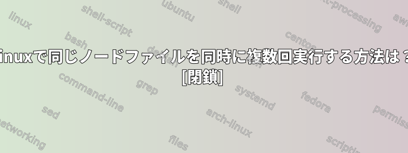 Linuxで同じノードファイルを同時に複数回実行する方法は？ [閉鎖]