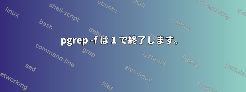 pgrep -f は 1 で終了します。