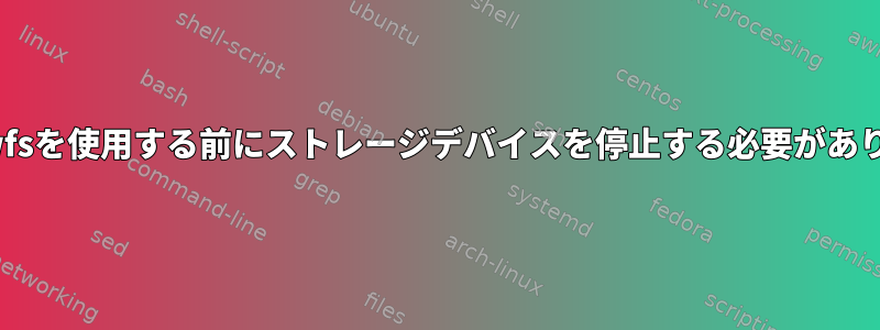 xfs_growfsを使用する前にストレージデバイスを停止する必要がありますか？