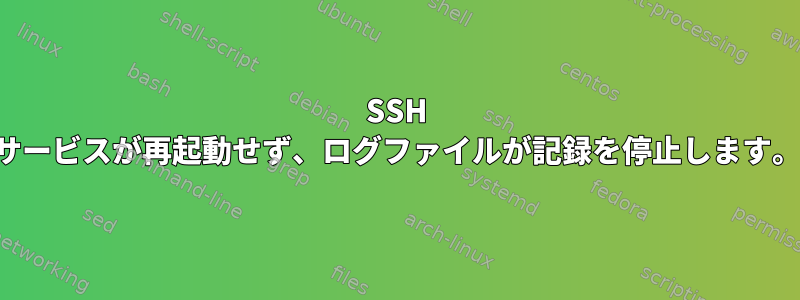 SSH サービスが再起動せず、ログファイルが記録を停止します。