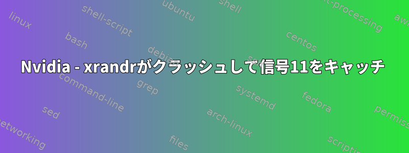 Nvidia - xrandrがクラッシュして信号11をキャッチ
