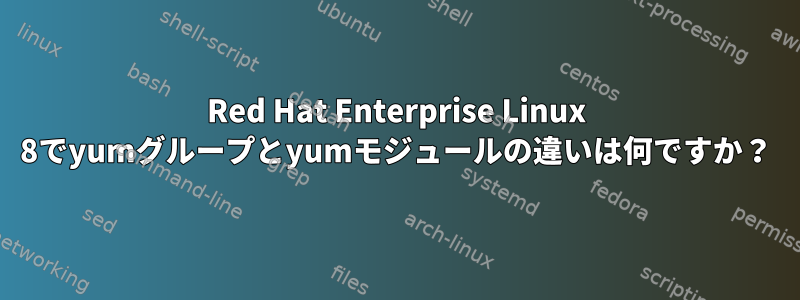 Red Hat Enterprise Linux 8でyumグループとyumモジュールの違いは何ですか？