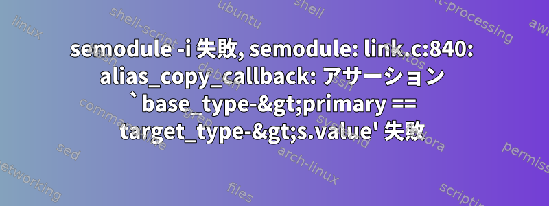 semodule -i 失敗, semodule: link.c:840: alias_copy_callback: アサーション `base_type-&gt;primary == target_type-&gt;s.value' 失敗