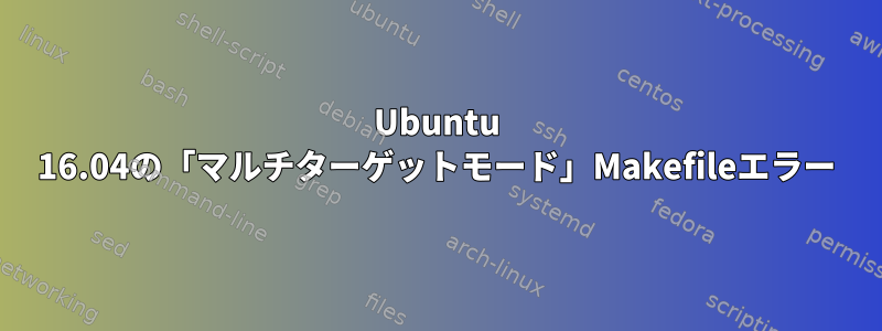 Ubuntu 16.04の「マルチターゲットモード」Makefileエラー