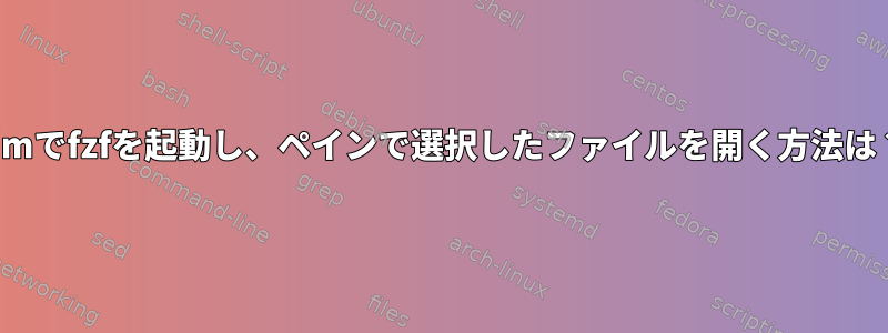 vimでfzfを起動し、ペインで選択したファイルを開く方法は？