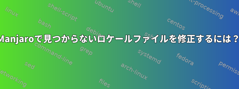 Manjaroで見つからないロケールファイルを修正するには？