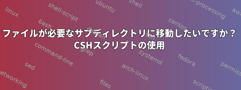 ファイルが必要なサブディレクトリに移動したいですか？ CSHスクリプトの使用