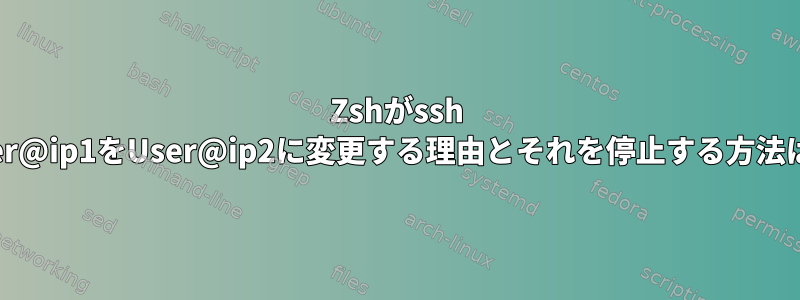 Zshがssh User@ip1をUser@ip2に変更する理由とそれを停止する方法は？