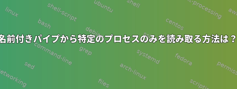 名前付きパイプから特定のプロセスのみを読み取る方法は？