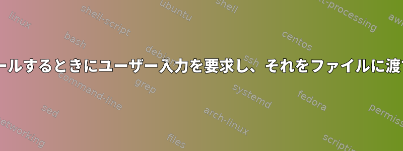 Debianパッケージをインストールするときにユーザー入力を要求し、それをファイルに渡すにはどうすればよいですか？