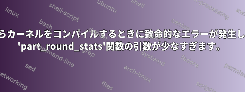 ソースからカーネルをコンパイルするときに致命的なエラーが発生しました。 'part_round_stats'関数の引数が少なすぎます。