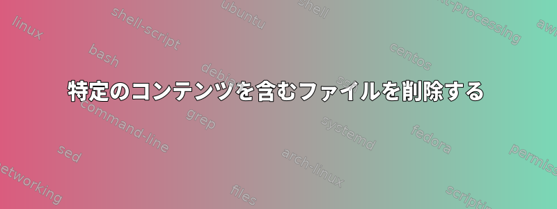 特定のコンテンツを含むファイルを削除する