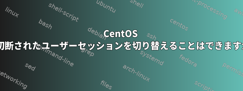 CentOS 7で切断されたユーザーセッションを切り替えることはできますか？