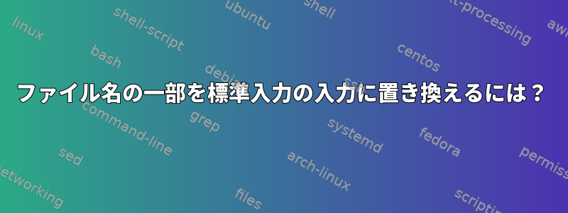 ファイル名の一部を標準入力の入力に置き換えるには？