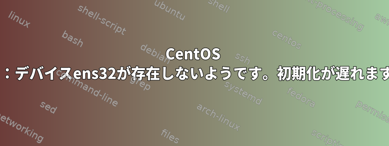 CentOS 7.8：デバイスens32が存在しないようです。初期化が遅れます。