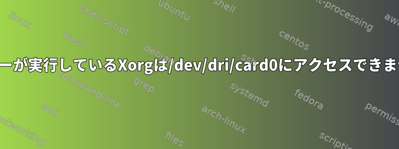 ユーザーが実行しているXorgは/dev/dri/card0にアクセスできません。