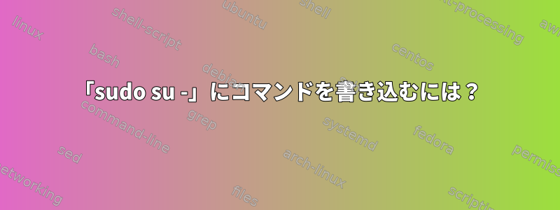 「sudo su -」にコマンドを書き込むには？