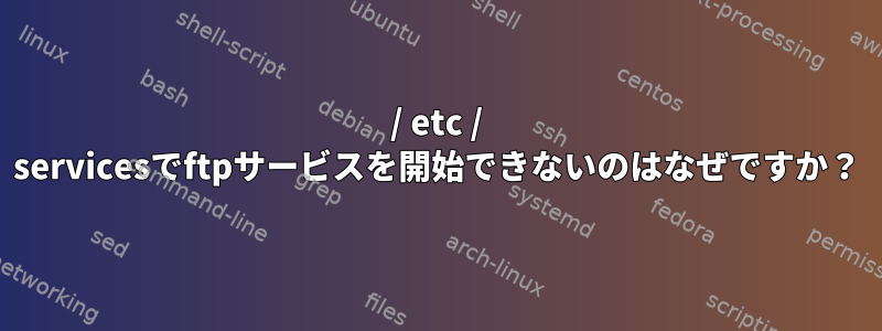 / etc / servicesでftpサービスを開始できないのはなぜですか？