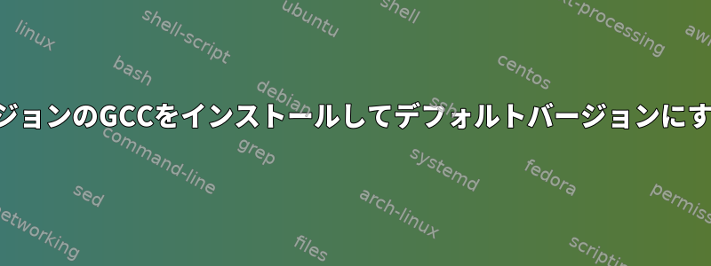 新しいバージョンのGCCをインストールしてデフォルトバージョンにする方法は？