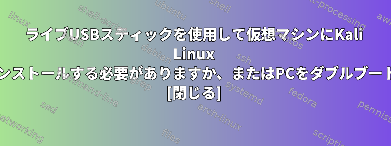 ライブUSBスティックを使用して仮想マシンにKali Linux OSを仮想マシンとしてインストールする必要がありますか、またはPCをダブルブートする必要がありますか？ [閉じる]