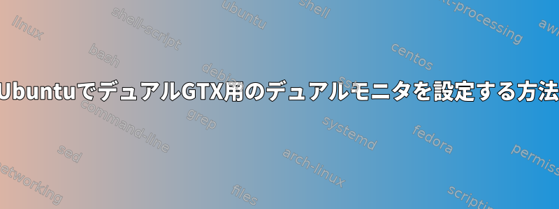 UbuntuでデュアルGTX用のデュアルモニタを設定する方法