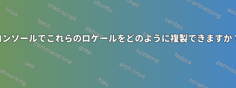 コンソールでこれらのロケールをどのように複製できますか？