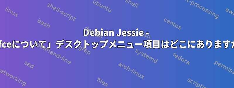 Debian Jessie - 「Xfceについて」デスクトップメニュー項目はどこにありますか？