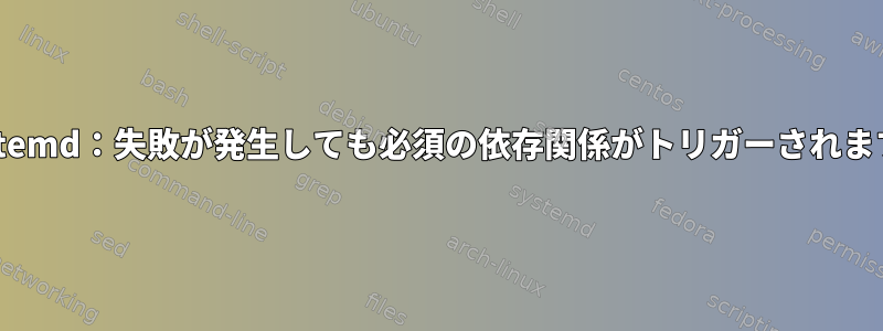 Systemd：失敗が発生しても必須の依存関係がトリガーされます。