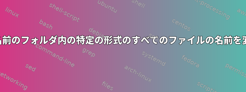 特定の名前のフォルダ内の特定の形式のすべてのファイルの名前を変更する