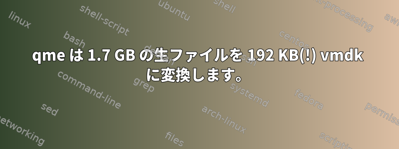 qme は 1.7 GB の生ファイルを 192 KB(!) vmdk に変換します。