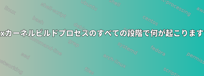 Linuxカーネルビルドプロセスのすべての段階で何が起こりますか？